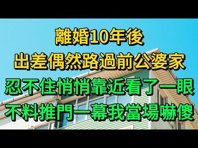 離婚10年後，出差偶然路過前公婆家，忍不住悄悄靠近看了一眼，不料推門一幕我當場嚇傻 | 柳梦微语