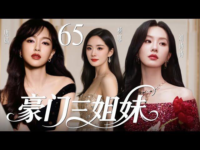 【2025最新爆款都市剧】豪门三姐妹65 | 豪门长孙女多年流落在外，二妹和三妹受权势蛊惑联手想致她于死地，不料她强势回归，在豪门继承人内斗中拼死拿回属于自己的一切！杨幂、唐嫣、刘诗诗