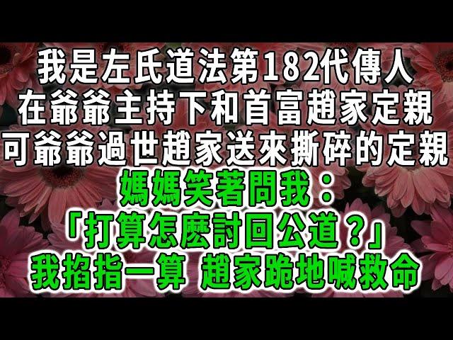 我是左氏道法第182代傳人，在爺爺主持下和首富趙家定親，可爺爺過世趙家送來撕碎的定親書，媽媽笑著問我：「打算怎麽討回公道」我掐指一算 趙家跪地喊救命#荷上清風 #爽文