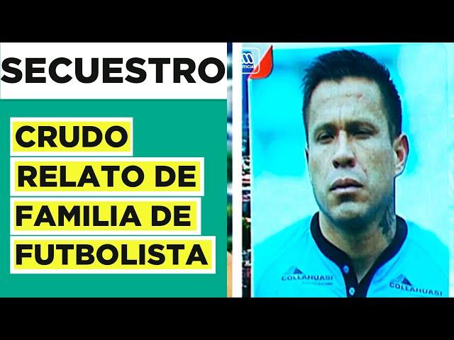 Familia de futbolista Álvaro Ramos secuestrada: El crudo relato de las víctimas