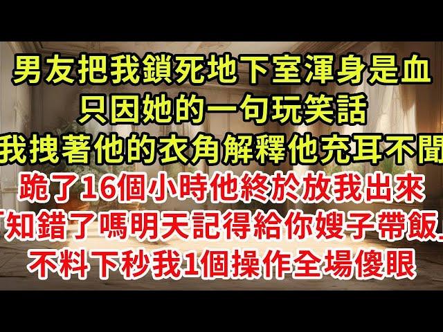 男友把我鎖死地下室渾身是血只因她的一句玩笑話我拽著他的衣角解釋他充耳不聞跪了16個小時他終於放我出來「知錯了嗎明天記得給你嫂子帶飯」不料下秒我1個操作全場傻眼