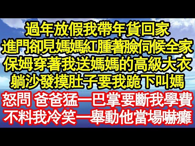 過年放假我帶年貨回家，進門卻見媽媽紅腫著臉伺候全家，而保姆穿著我送媽媽的高級大衣，躺沙發摸肚子要我跪下叫媽，怒問 爸爸猛一巴掌要斷我學費真情故事會||老年故事||情感需求||愛情||家庭