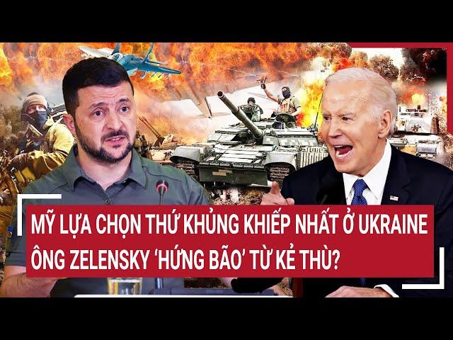 Thời sự quốc tế: Mỹ lựa chọn thứ khủng khiếp nhất ở Ukraine, ông Zelensky ‘hứng bão’ từ kẻ thù?