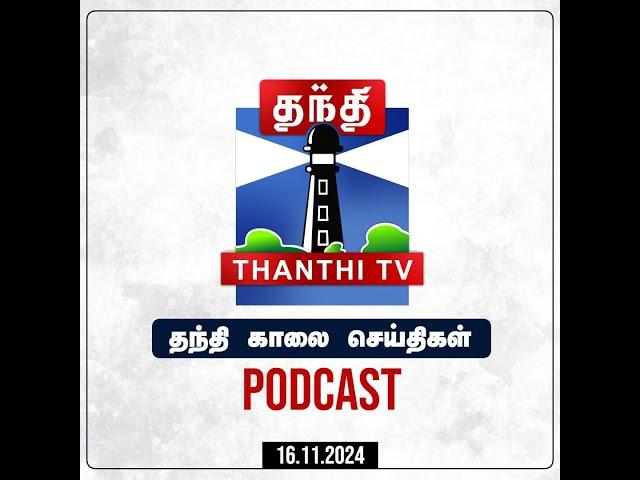 Thanthi TV Podcast : தந்தி காலை செய்திகள் | Morning News | Tamil News (16/11/2024)