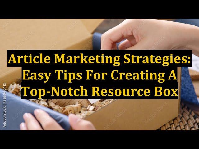 Article Marketing Strategies: Easy Tips For Creating A Top-Notch Resource Box