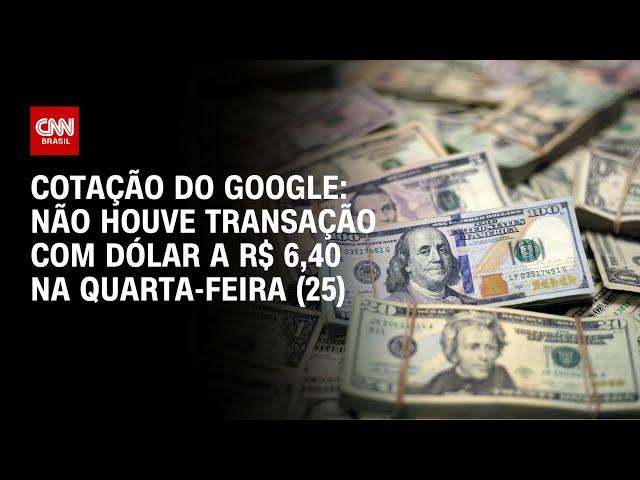 Cotação do Google: não houve transação com dólar a R$ 6,40 na quarta-feira (25) | CNN NOVO DIA