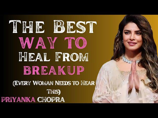 Priyanka Chopra ___ The Best Way to Heal From a Breakup (Every Woman Needs to Hear This)