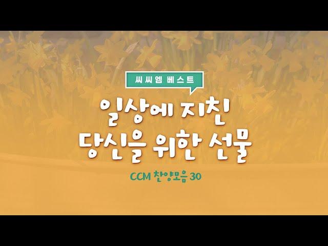 [씨씨엠 베스트] 일상에 지친 당신을 위한 선물 | CCM 찬양모음 30