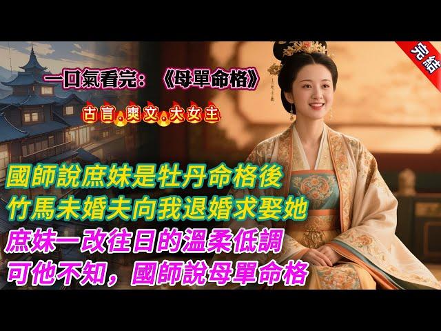 【古言.完結】《母單命格》國師說庶妹是牡丹命格後，青梅竹馬的未婚夫向我退婚，轉而求娶她。庶妹一改往日的溫柔低調，逼我讓出嫁妝，父親和祖母也都向着她。可他們不知道，國師後一句話是。「好一個歹毒的母單命格