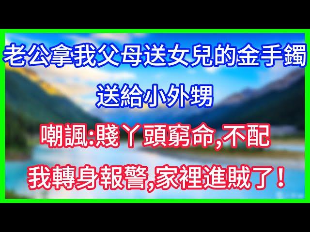 【爽文】老公拿我父母送女兒的金手鐲，送給小外甥，嘲諷：賤丫頭窮命，不配，我轉身報警，家裡進賊了！#情感故事 #生活經驗 #老年生活 #為人處世