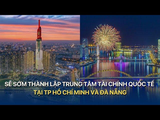 Sẽ sớm thành lập trung tâm tài chính quốc tế tại TP Hồ Chí Minh và Đà Nẵng  | VTVMoney