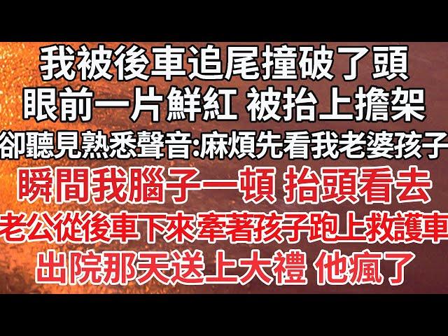 【完结】我被後車追尾撞破了頭，眼前一片鮮紅 被抬上擔架，卻聽見熟悉聲音:麻煩先看我老婆孩子吧，瞬間我腦子一頓 抬頭看去，老公從後車下來 牽著孩子跑上救護車，出院那天送上大禮 他瘋了【爽文】【爱情】