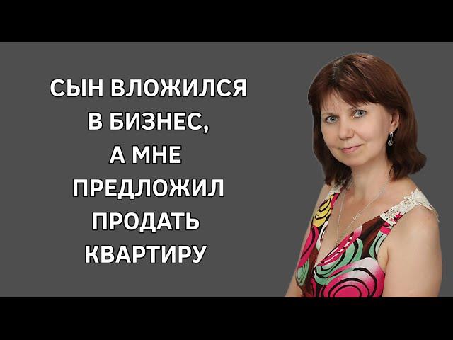 Сын вложился в бизнес, а мне предложил продать квартиру. Интересные истории. Жизненная история