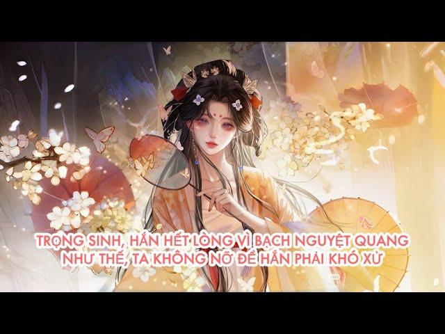 [FULL] TRỌNG SINH, HẮN HẾT LÒNG VÌ BẠCH NGUYỆT QUANG NHƯ THẾ, TA KHÔNG NỠ ĐỂ HẮN PHẢI KHÓ XỬ