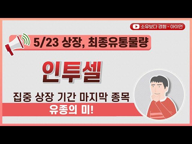 [최종] 인투셀 5/23 상장 최종 유통물량 / 집중 상장 기간 마지막 종목. 유종의 미!