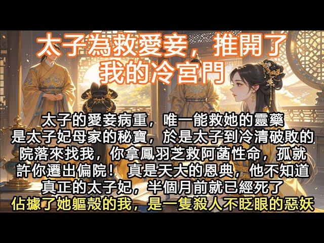 完結超爽復仇大女主文：太子為救愛妾，推開了我的冷宮門，太子的愛妾病重，唯一能救她的靈藥是太子妃母家的秘寶，於是太子到冷清破敗的院落來找我，你拿鳳羽芝救阿菡性命，孤就許你遷出偏院！ 真是天大的恩典