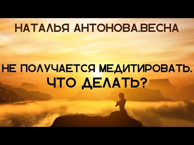 Не получается медитировать. Что делать? I Наталья Антонова.Весна