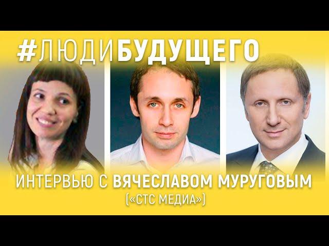 #ЛюдиБудущего: Вячеслав Муругов (СТС Медиа)