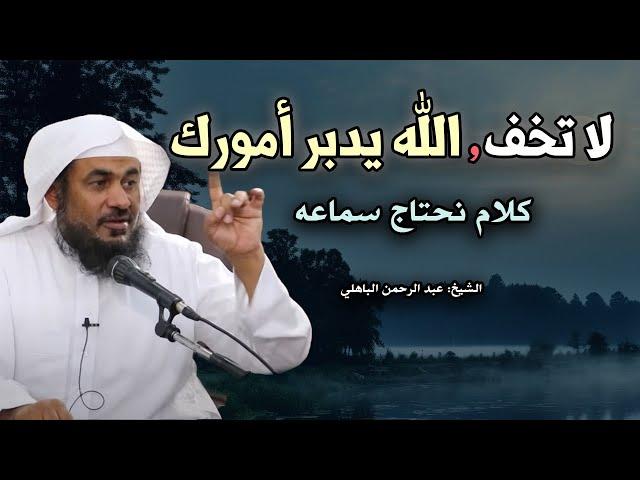 لا تخف، دع الله يدبر لك أمورك ،لن يضيعك .. من أجمل ماسمعت للشيخ : عبد الرحمن الباهلي