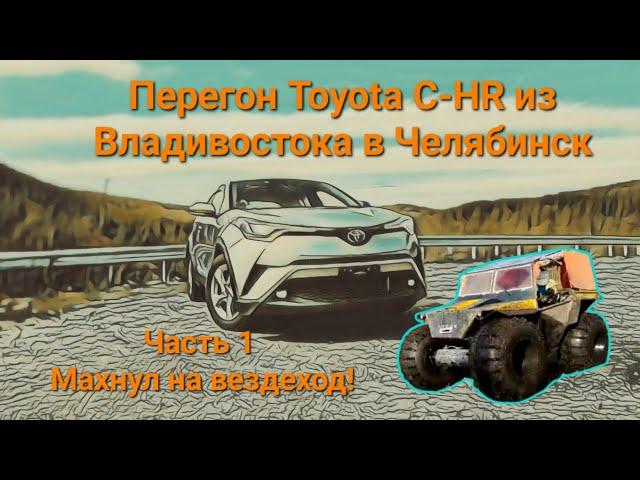 Перегон Toyota C-HR из Владивостока в Челябинск. Часть 1. Махнул на вездеход!