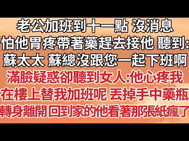 【完結】老公加班到十一點 沒消息，怕他胃疼帶著藥趕去接他 聽到：蘇太太 蘇總沒跟您一起下班啊，滿臉疑惑卻聽到女人：他心疼我，在樓上替我加班呢 丟掉手中藥瓶，轉身離開 回到家的他看著那張紙瘋了【爽文】