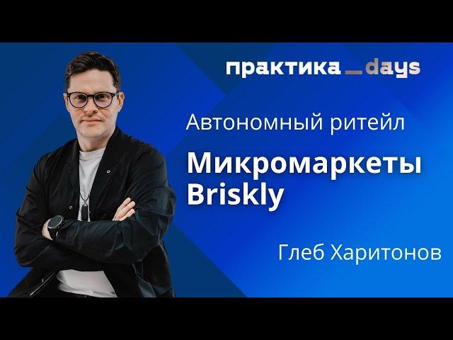 Автономный ритейл. Briskly - ритейл сеть из 3 000 умных торговых точек. Глеб Харитонов