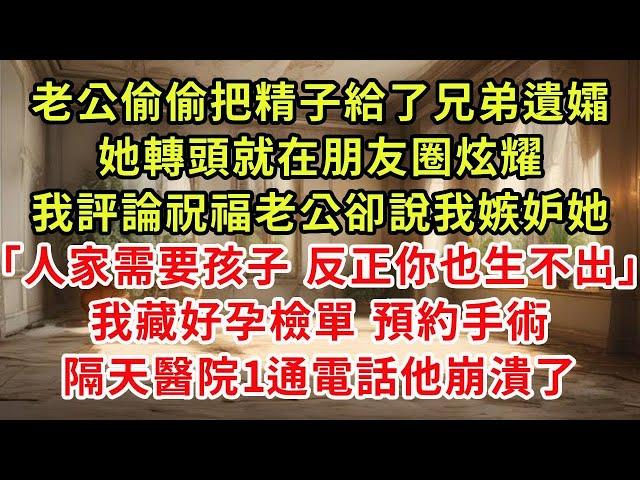 老公偷偷把精子給了兄弟遺孀，她轉頭就在朋友圈炫耀，我評論祝福老公卻說我嫉妒她「人家需要孩子 反正你也生不出」我藏好孕檢單 預約手術，隔天醫院1通電話他崩潰了#復仇 #小說#爽文