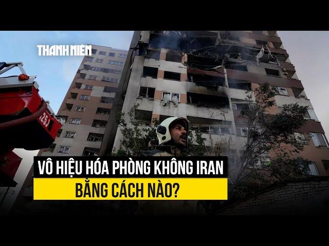 Israel vô hiệu hóa phòng không Iran bằng cách nào?
