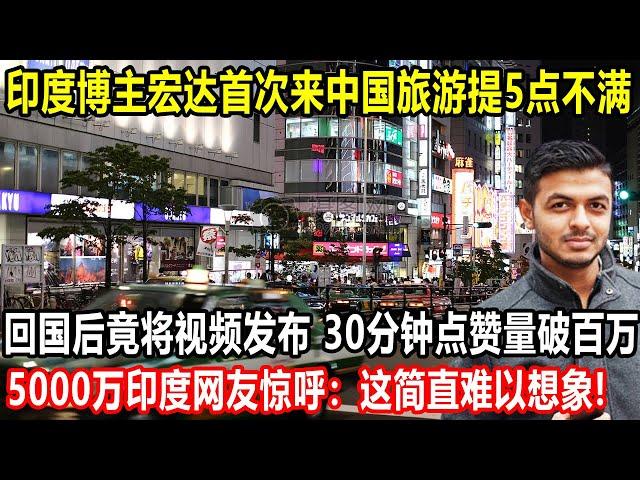 印度博主宏达首次来中国旅游，提5点不满，回国后竟将视频发布，30分钟点赞量破百万，5000万印度网友惊呼：这简直难以想象 ！