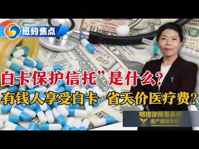 “白卡保护信托”是什么？有钱人能申请白卡 “合法”省天价医疗费？这是美国系统性bug？没有免费午餐！小心失去财产控制权；纽约明理律师事务所 详解“医疗补助与白卡保护信托” 0510