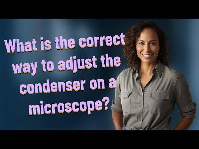 What is the correct way to adjust the condenser on a microscope?