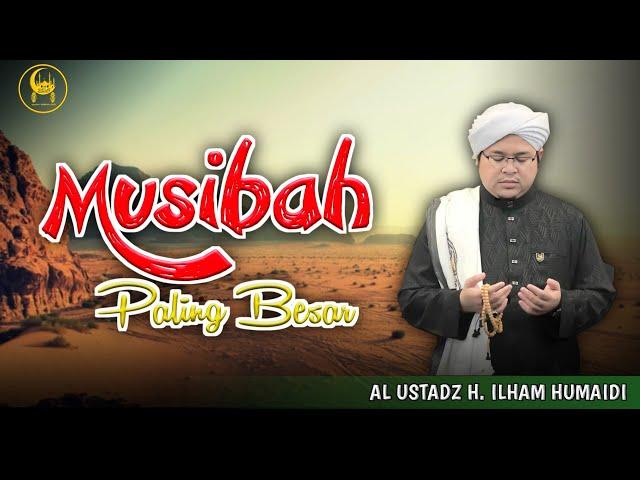 Musibah Yang Paling Besar - Al Ustadz H. Ilham Humaidi