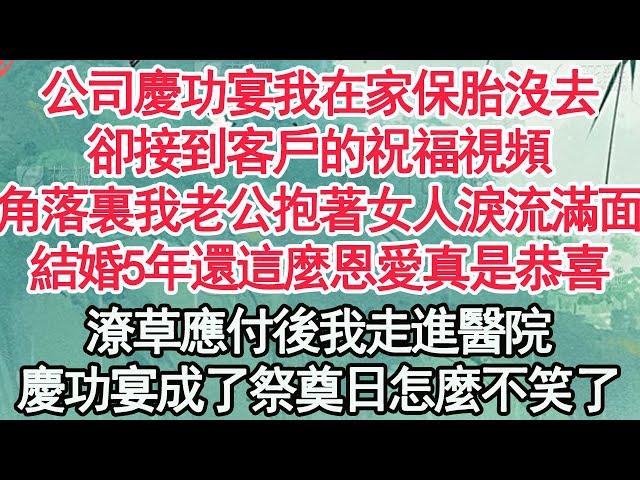 公司慶功宴我在家保胎沒去，卻接到客戶的祝福視頻，角落裏我老公抱著女人淚流滿面，結婚5年還這麼恩愛真是恭喜，潦草應付後我走進醫院，慶功宴成了他的祭奠日怎麼不笑了【顧亞男】【高光女主】【爽文】【情感】