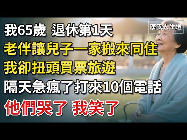 我65歲，退休第1天，老伴就讓兒子一家搬來同住，我卻扭頭買票旅遊，隔天急瘋了打來10個電話，他們哭了，我笑了【康養人生道】 #康養人生道 #上了年紀該明白的事 #養老 #聰明老人 #晚年幸福