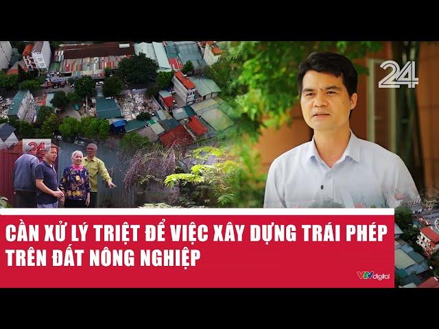 Cần xử lý triệt để việc xây dựng trái phép trên đất nông nghiệp | VTV24