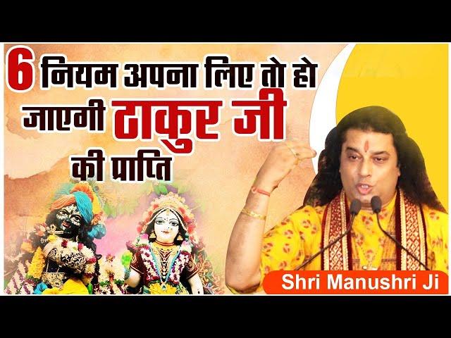 6 नियम अपना लिए तो हो जाएगी ठाकुर जी की प्राप्ति। Shri Manushri JI