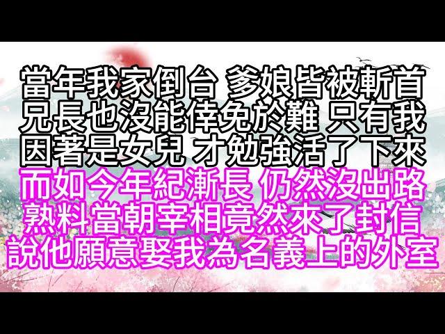 當年我家倒台，爹娘皆被斬首，兄長也沒能倖免於難，只有我，因著是女兒，才勉強活了下來，而如今，年紀漸長，仍然沒出路，熟料，當朝宰相竟然來了封信，說他願意娶我為名義上的外室【幸福人生】#為人處世#生活經驗