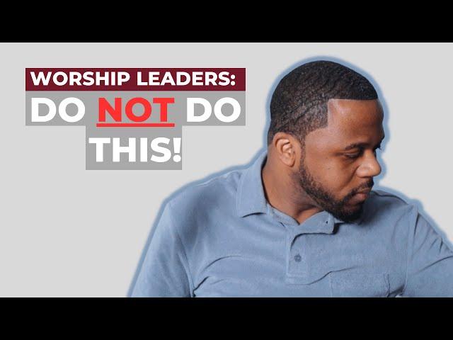 Worship Leaders: Do Not Do These Three Things!