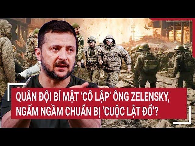 Thời sự quốc tế: Quân đội bí mật ‘cô lập’ ông Zelensky, ngấm ngầm chuẩn bị ‘cuộc lật đổ’?