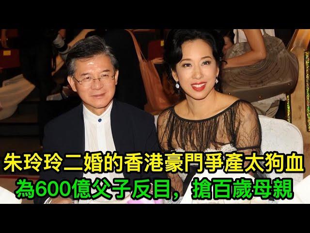 為600億父子反目，搶百歲母親，朱玲玲二婚的香港豪門爭產太狗血