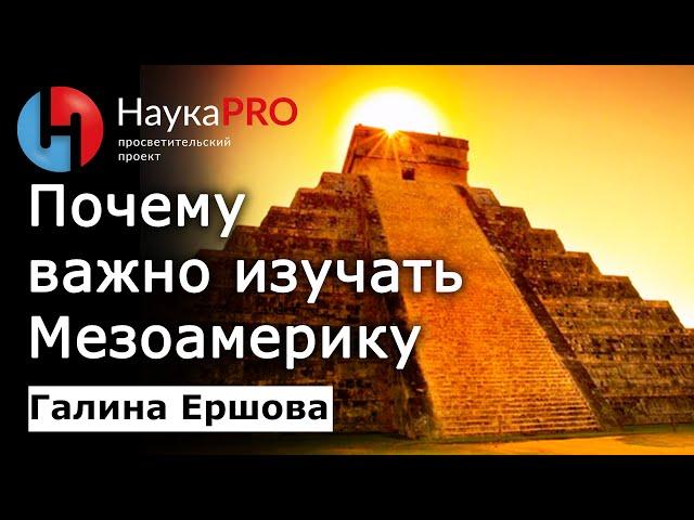 Почему важно изучать Мезоамерику – Галина Ершова | Научпоп