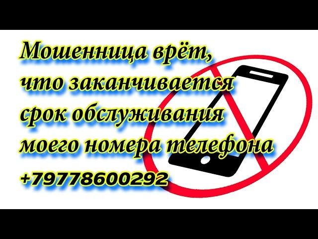 +79778600292 Мошенница врёт, что заканчивается срок обслуживания моего номера телефона