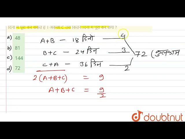 A और B एक काम 18 दिनों में कर सकते हैं। B और C उसे 24 दिनों में तथा C और A उसे 36 दिनों में पूरा...
