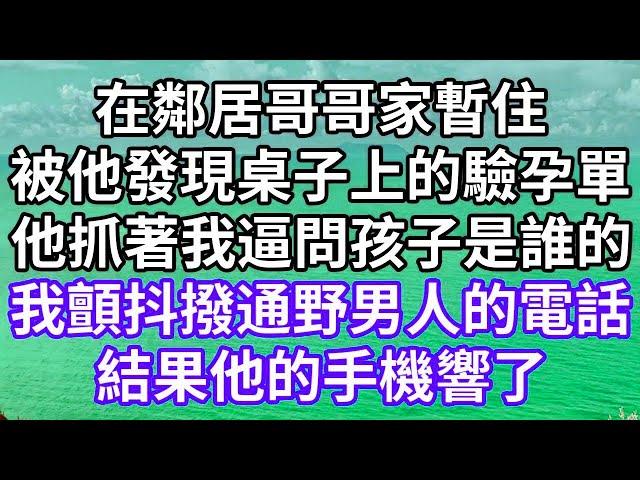 在鄰居哥哥家暫住！被他發現桌子上的驗孕單！他抓著我逼問孩子是誰的？！我顫抖撥通野男人的電話！結果他的手機響了！#為人處世 #幸福人生#為人處世 #生活經驗 #情感故事#以房养老#唯美频道 #