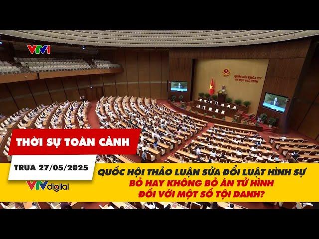 Thời sự toàn cảnh trưa 27/5: Quốc hội thảo luận bỏ hay không bỏ án tử hình đối với một số tội danh?