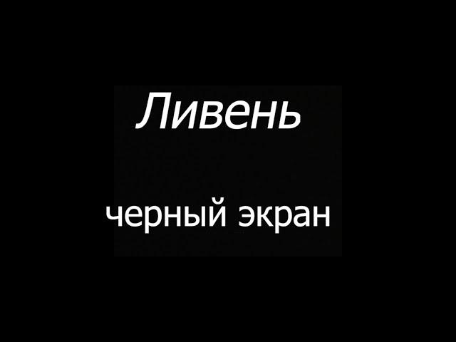  Ливень  | Черный экран  | 10 часов