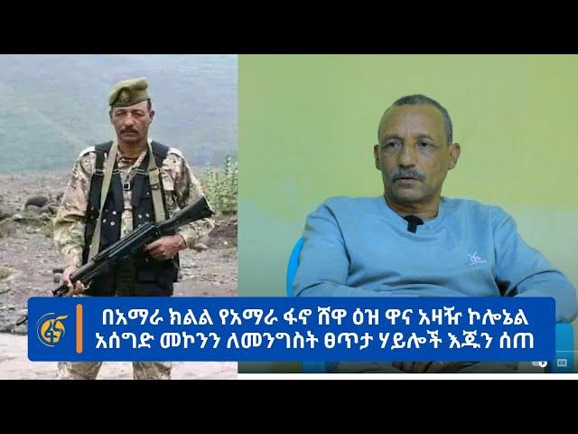 በአማራ ክልል የአማራ ፋኖ ሸዋ ዕዝ ዋና አዛዥ ኮሎኔል አሰግድ መኮንን ለመንግስት ፀጥታ ሃይሎች እጁን ሰጠ