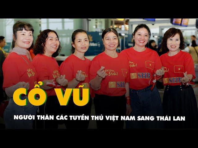 Người thân các tuyển thủ Việt Nam và cổ động viên sang Thái Lan ủng hộ đội bóng