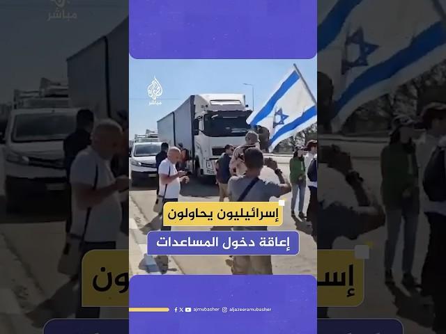 متظاهرون إسرائيليون يحاولون إعاقة دخول المساعدات إلى قطاع غزة