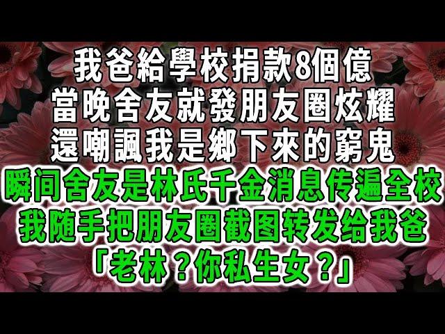 開學第一天我爸給學校捐8個億，不想舍友卻發朋友圈：「爸爸的愛是我最大底氣」！瞬间林氏千金是新生传遍全校，我随手截图转发给我爸「老林？你私生女？」#荷上清風 #爽文